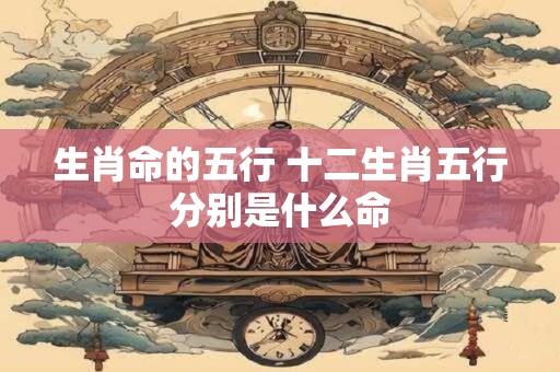 生肖命的五行 十二生肖五行分别是什么命