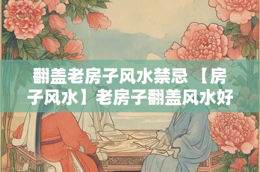 翻盖老房子风水禁忌 【房子风水】老房子翻盖风水好不好