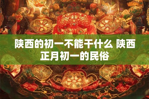 陕西的初一不能干什么 陕西正月初一的民俗