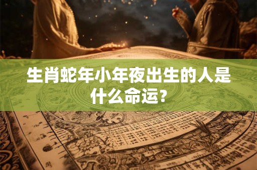 生肖蛇年小年夜出生的人是什么命运？