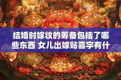结婚时嫁妆的筹备包括了哪些东西 女儿出嫁贴喜字有什么讲究