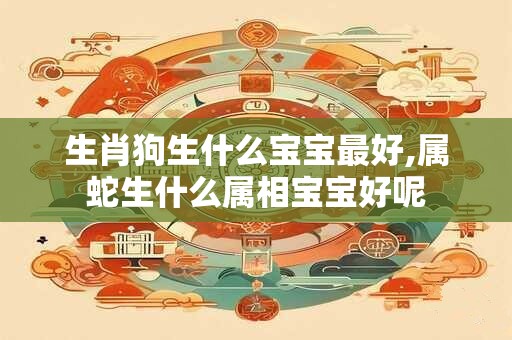 生肖狗生什么宝宝最好,属蛇生什么属相宝宝好呢