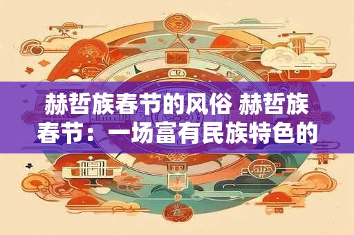 赫哲族春节的风俗 赫哲族春节：一场富有民族特色的冰雪盛宴