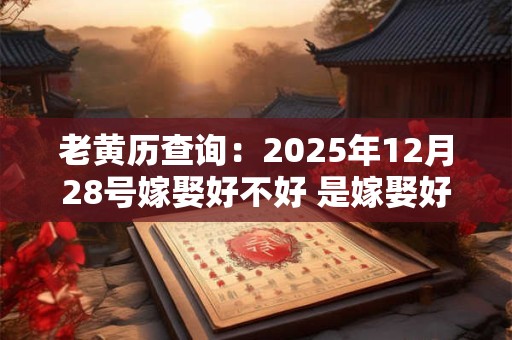 老黄历查询：2025年12月28号嫁娶好不好 是嫁娶好日子吗