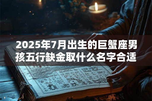 2025年7月出生的巨蟹座男孩五行缺金取什么名字合适？