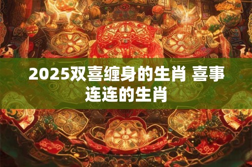 2025双喜缠身的生肖 喜事连连的生肖