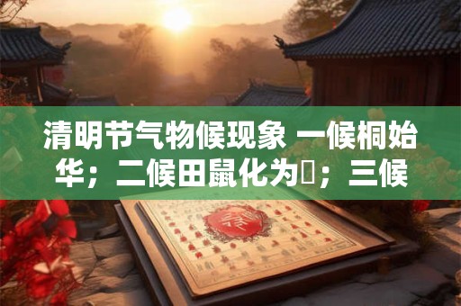 清明节气物候现象 一候桐始华；二候田鼠化为鴽；三候虹始见