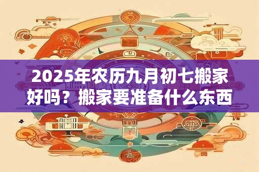 2025年农历九月初七搬家好吗？搬家要准备什么东西？