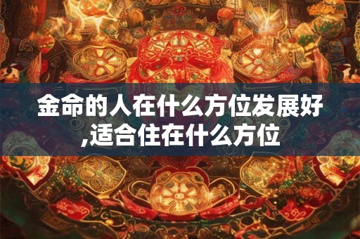 金命的人在什么方位发展好,适合住在什么方位