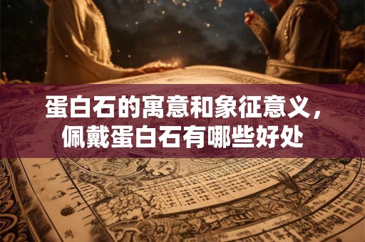 蛋白石的寓意和象征意义，佩戴蛋白石有哪些好处