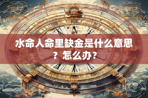 水命人命里缺金是什么意思？怎么办？