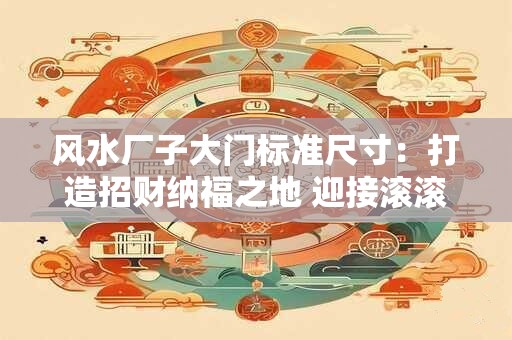 风水厂子大门标准尺寸：打造招财纳福之地 迎接滚滚财运！