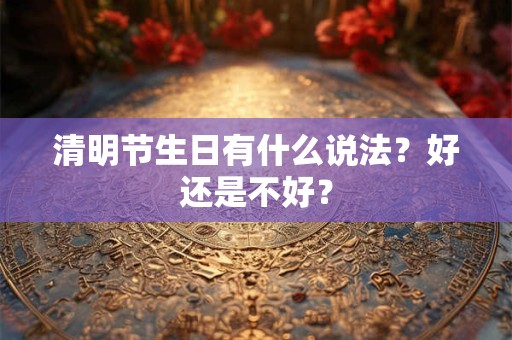 清明节生日有什么说法？好还是不好？