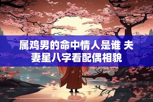 属鸡男的命中情人是谁 夫妻星八字看配偶相貌
