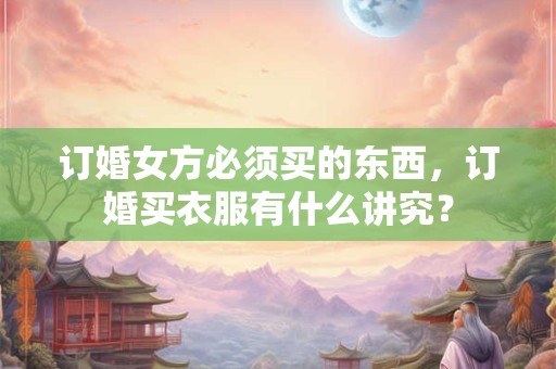 订婚女方必须买的东西，订婚买衣服有什么讲究？