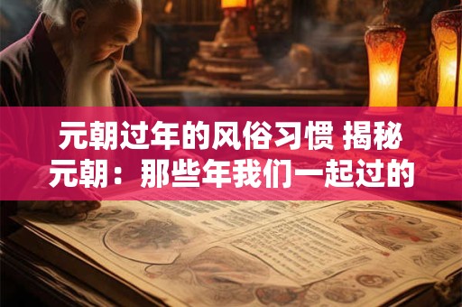 元朝过年的风俗习惯 揭秘元朝：那些年我们一起过的“年”
