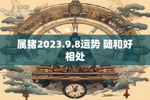 属猪2023.9.8运势 随和好相处