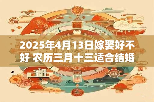 2025年4月13日嫁娶好不好 农历三月十三适合结婚吗