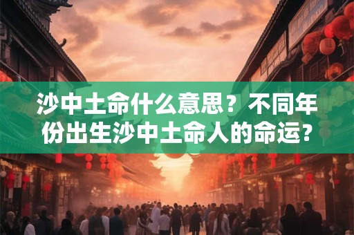 沙中土命什么意思？不同年份出生沙中土命人的命运？