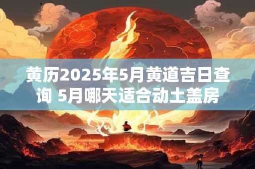 黄历2025年5月黄道吉日查询 5月哪天适合动土盖房