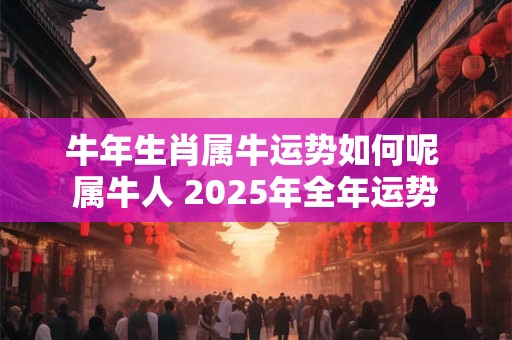 牛年生肖属牛运势如何呢 属牛人 2025年全年运势