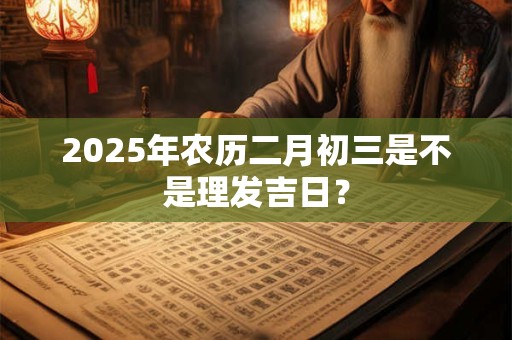 2026年农历二月初三是不是理发吉日？