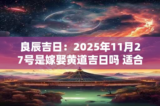 良辰吉日：2025年11月27号是嫁娶黄道吉日吗 适合出嫁吗