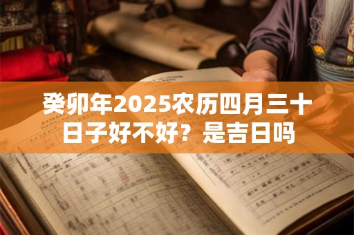 癸卯年2025农历四月三十日子好不好?是吉日吗 癸卯年2025农历四月三十日子好不好?是吉日吗