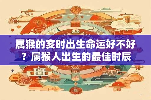 属猴的亥时出生命运好不好?属猴人出生的最佳时辰 属猴的亥时出生命运好不好?属猴人出生的最佳时辰
