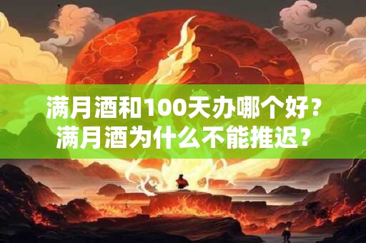 满月酒和100天办哪个好？满月酒为什么不能推迟？
