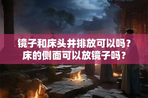 镜子和床头并排放可以吗？床的侧面可以放镜子吗？