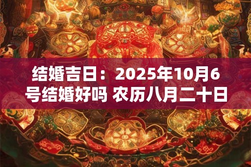 结婚吉日：2025年10月6号结婚好吗 农历八月二十日子如何