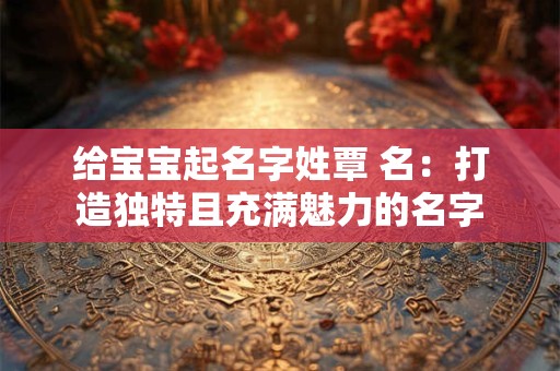 给宝宝起名字姓覃 名：打造独特且充满魅力的名字