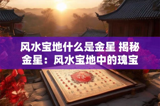 风水宝地什么是金星 揭秘金星：风水宝地中的瑰宝