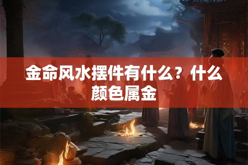 金命风水摆件有什么？什么颜色属金