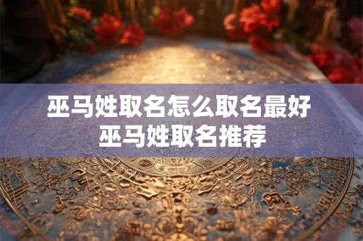 巫马姓取名怎么取名最好 巫马姓取名推荐