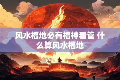 风水福地必有福神看管 什么算风水福地