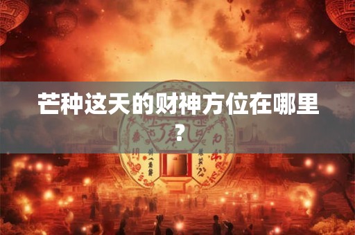 芒种这天的财神方位在哪里? 芒种这天的财神方位在哪里?