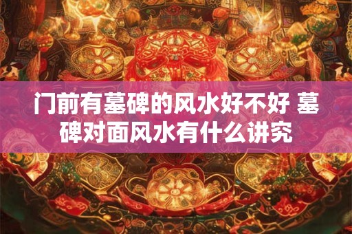 门前有墓碑的风水好不好 墓碑对面风水有什么讲究