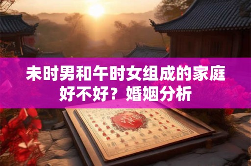未时男和午时女组成的家庭好不好？婚姻分析