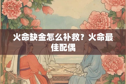 火命缺金怎么补救？火命最佳配偶