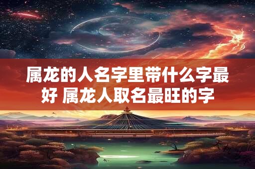 属龙的人名字里带什么字最好 属龙人取名最旺的字