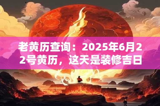 老黄历查询：2025年6月22号黄历，这天是装修吉日吗