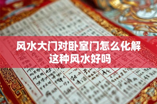 风水大门对卧室门怎么化解 这种风水好吗