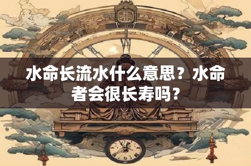 水命长流水什么意思？水命者会很长寿吗？