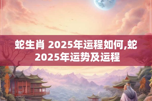 蛇生肖 2025年运程如何,蛇 2025年运势及运程