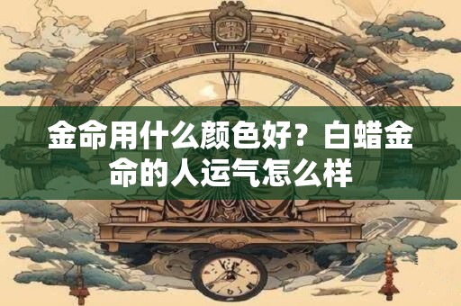 金命用什么颜色好？白蜡金命的人运气怎么样
