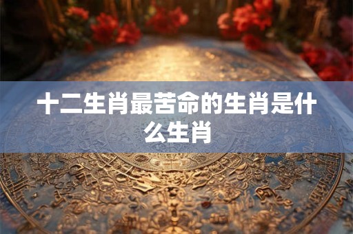 十二生肖最苦命的生肖是什么生肖