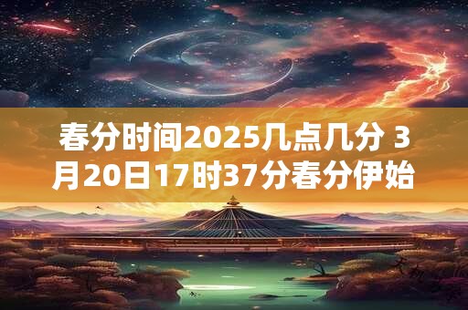 春分时间2025几点几分 3月20日17时37分春分伊始