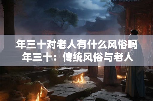 年三十对老人有什么风俗吗 年三十：传统风俗与老人的情结